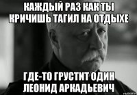 каждый раз как ты кричишь тагил на отдыхе где-то грустит один леонид аркадьевич