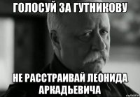 голосуй за гутникову не расстраивай леонида аркадьевича