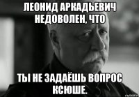 леонид аркадьевич недоволен, что ты не задаёшь вопрос ксюше.