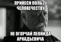 принеси пользу человечеству не огорчай леонида аркадьевича