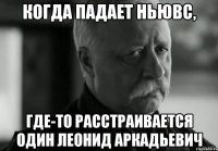 когда падает ньювс, где-то расстраивается один леонид аркадьевич