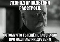 леонид аркадьевич расстроен, потому что ты ещё не рассказал про наш паблик друзьям