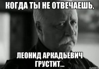 Когда ты не отвечаешь, Леонид Аркадьевич грустит...