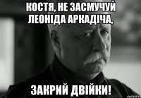 КОСТЯ, НЕ ЗАСМУЧУЙ ЛЕОНІДА АРКАДІЧА, ЗАКРИЙ ДВІЙКИ!