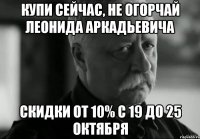 КУПИ СЕЙЧАС, не огорчай Леонида Аркадьевича скидки от 10% с 19 до 25 октября