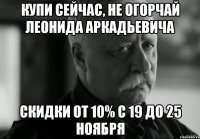 купи сейчас, не огорчай Леонида Аркадьевича скидки от 10% с 19 до 25 ноября