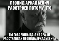 Леонид аркадьевич расстроен потому что Ты говоришь бд, а не сра. Не расстраивай Леонида аркадьевича