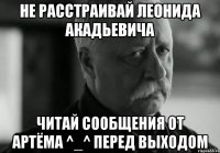 Не расстраивай Леонида Акадьевича Читай сообщения от Артёма ^_^ перед выходом