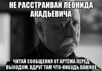 Не расстраивай Леонида Акадьевича Читай сообщения от Артёма перед выходом, вдруг там что-нибудь важное