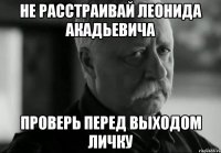 Не расстраивай Леонида Акадьевича Проверь перед выходом личку