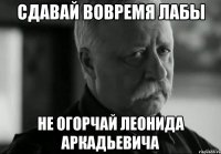 Сдавай вовремя лабы Не огорчай Леонида Аркадьевича