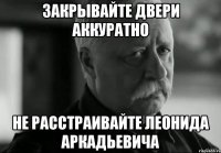 Закрывайте двери аккуратно Не расстраивайте Леонида Аркадьевича