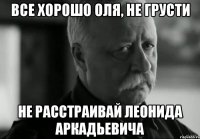 ВСЕ ХОРОШО ОЛЯ, НЕ ГРУСТИ НЕ РАССТРАИВАЙ ЛЕОНИДА АРКАДЬЕВИЧА