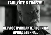 Танцуйте в TIMEZ!!!! НЕ расстраивайте Леонида Аркадьевича...