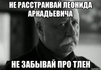 НЕ РАССТРАИВАЙ ЛЕОНИДА АРКАДЬЕВИЧА НЕ ЗАБЫВАЙ ПРО ТЛЕН