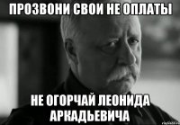 Прозвони свои не оплаты не огорчай Леонида Аркадьевича