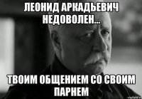 Леонид Аркадьевич недоволен... Твоим общением со своим парнем