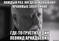 каждый раз, когда обманывают крановых электриков где-то грустит один леонид аркадьевич