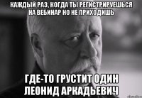 каждый раз, когда ты регистрируешься на вебинар но не приходишь где-то грустит один леонид аркадьевич