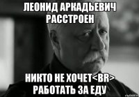 леонид аркадьевич расстроен никто не хочет<br> работать за еду