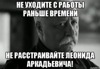 не уходите с работы раньше времени не расстраивайте леонида аркадьевича!