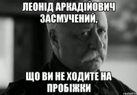 леонід аркадійович засмучений, що ви не ходите на пробіжки