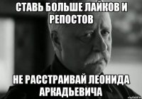 ставь больше лайков и репостов не расстраивай леонида аркадьевича