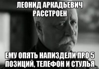 леонид аркадьевич расстроен ему опять напиздели про 5 позиций, телефон и стулья