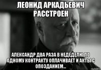 леонид аркадьевич расстроен александр два раза в недеделю по одному контракту оплачивает и акты с опозданием...