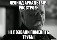 леонид аркадьевич расстроен не позвали поменять трубы