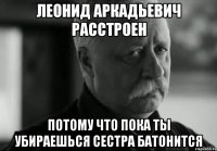 леонид аркадьевич расстроен потому что пока ты убираешься сестра батонится