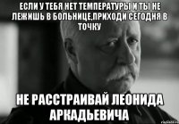 Если у тебя нет температуры и ты не лежишь в больнице,приходи сегодня в Точку Не расстраивай Леонида Аркадьевича