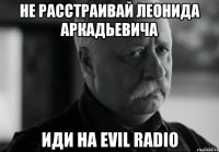 не расстраивай леонида аркадьевича иди на evil radio