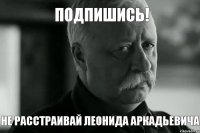 подпишись! не расстраивай Леонида Аркадьевича