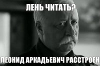 Лень читать? Леонид Аркадьевич расстроен