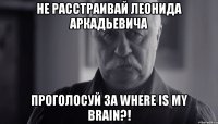 не расстраивай леонида аркадьевича проголосуй за where is my brain?!