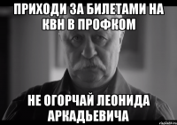 приходи за билетами на КВН в ПРОФКОМ не огорчай Леонида Аркадьевича