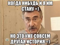 Когда нибудь и я им стану =) Но это уже совсем другая история =)