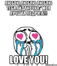 любою люблю люблю тебя айданочка:* моя лучшая подруга!!! love you!