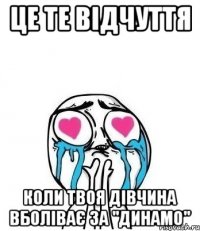 це те відчуття коли твоя дівчина вболіває за "динамо"