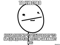 то чувство когда поверил что тебе говорят что на одежде грязь и потом зажимают нос