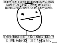 не пошёл на концерт лимп бизкит, хаха текут, мост ремонтируют, трасса бесконечна, поток машин не устанен-безысходность. Ты съел 2 упаковки обконченных мишек-по жизни победитель.