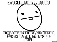 Это неловкое чувство когда в классе тишина, а твой живот решил издать звук умирающего кита)