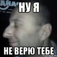 ну я не верю тебе