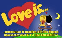 ...пожениться 10 декабря, в 16.00 в Дворце бракосочетания № 4 =) ПриГлАшаеМ!!!=)