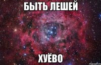 быть лешей хуёво