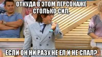 откуда в этом персонаже столько сил, если он ни разу не ел и не спал?