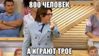 800 человек, а играют трое