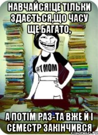 навчайся!це тільки здається,що часу ще багато, а потім раз-та вже й i семестр закінчився