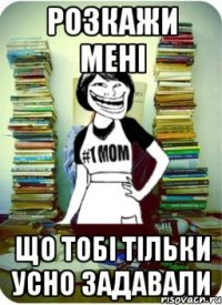 розкажи мені що тобі тільки усно задавали